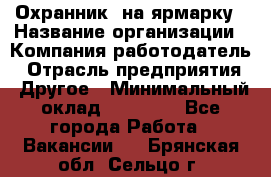 Охранник. на ярмарку › Название организации ­ Компания-работодатель › Отрасль предприятия ­ Другое › Минимальный оклад ­ 13 000 - Все города Работа » Вакансии   . Брянская обл.,Сельцо г.